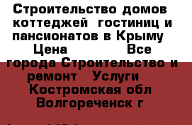 Строительство домов, коттеджей, гостиниц и пансионатов в Крыму › Цена ­ 35 000 - Все города Строительство и ремонт » Услуги   . Костромская обл.,Волгореченск г.